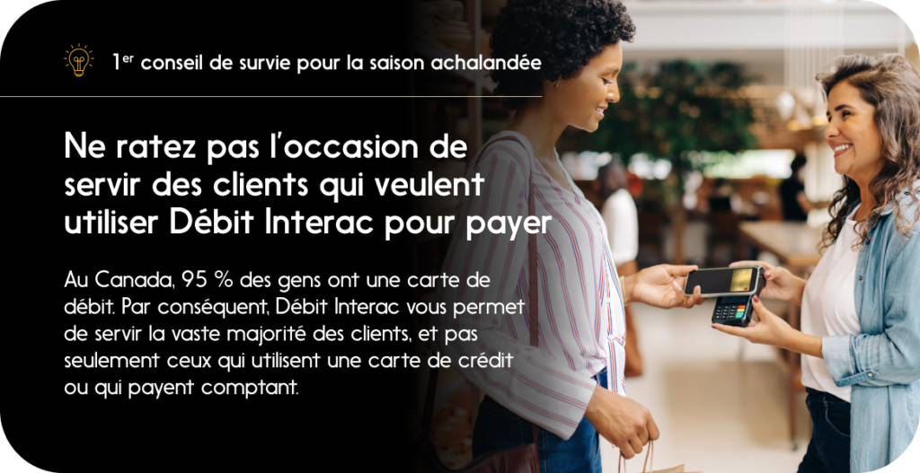 1er conseil de survie pour la saison achalandée : ne ratez pas l’occasion de servir des clients qui veulent utiliser Débit Interac pour payer.